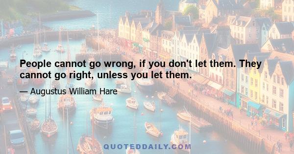 People cannot go wrong, if you don't let them. They cannot go right, unless you let them.