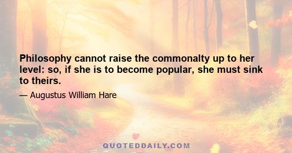 Philosophy cannot raise the commonalty up to her level: so, if she is to become popular, she must sink to theirs.