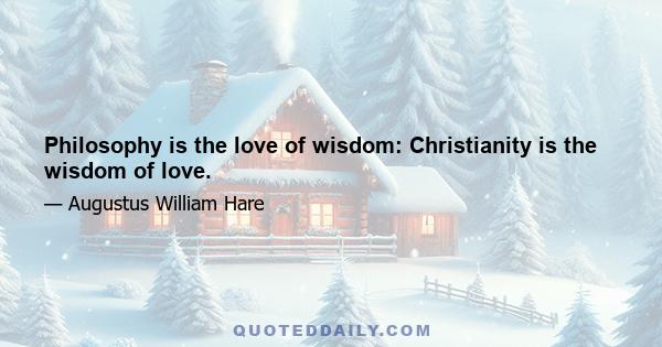 Philosophy is the love of wisdom: Christianity is the wisdom of love.