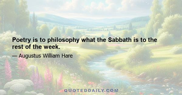 Poetry is to philosophy what the Sabbath is to the rest of the week.