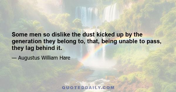 Some men so dislike the dust kicked up by the generation they belong to, that, being unable to pass, they lag behind it.