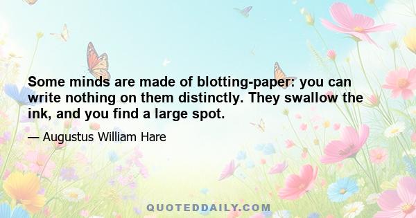 Some minds are made of blotting-paper: you can write nothing on them distinctly. They swallow the ink, and you find a large spot.