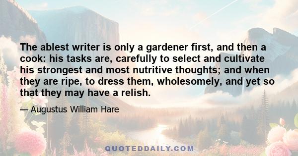 The ablest writer is only a gardener first, and then a cook: his tasks are, carefully to select and cultivate his strongest and most nutritive thoughts; and when they are ripe, to dress them, wholesomely, and yet so