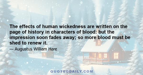 The effects of human wickedness are written on the page of history in characters of blood: but the impression soon fades away; so more blood must be shed to renew it.