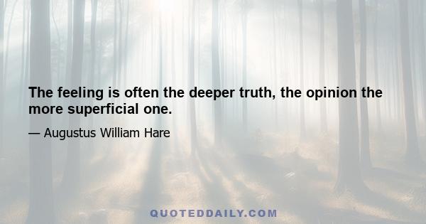 The feeling is often the deeper truth, the opinion the more superficial one.