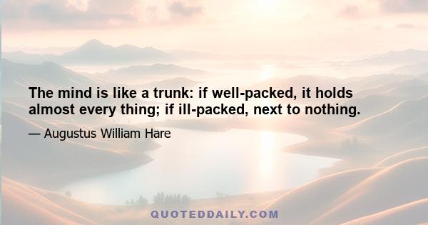 The mind is like a trunk: if well-packed, it holds almost every thing; if ill-packed, next to nothing.