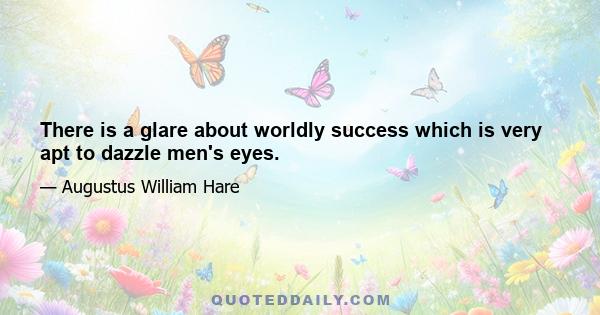 There is a glare about worldly success which is very apt to dazzle men's eyes.