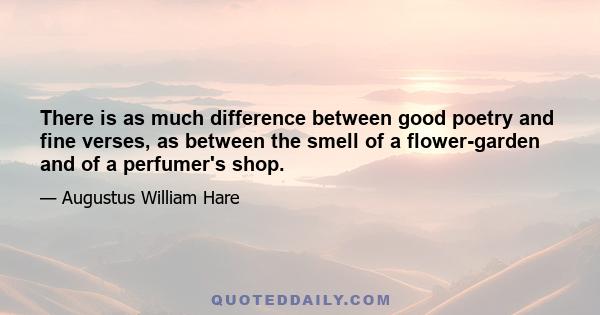 There is as much difference between good poetry and fine verses, as between the smell of a flower-garden and of a perfumer's shop.