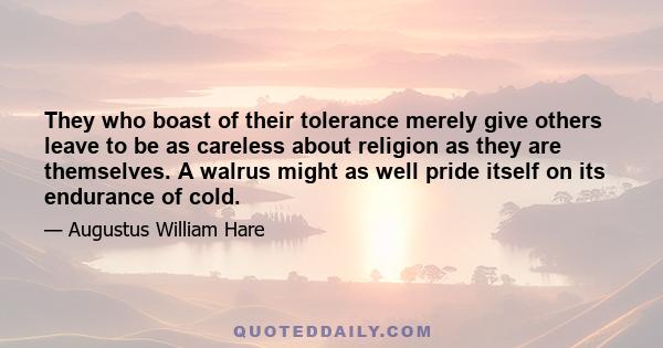 They who boast of their tolerance merely give others leave to be as careless about religion as they are themselves. A walrus might as well pride itself on its endurance of cold.