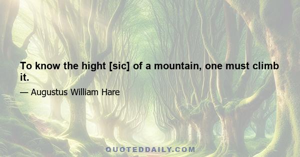 To know the hight [sic] of a mountain, one must climb it.