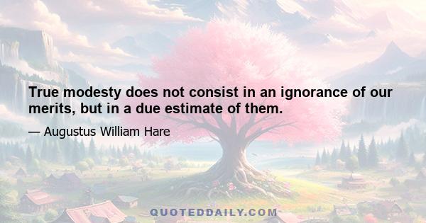 True modesty does not consist in an ignorance of our merits, but in a due estimate of them.