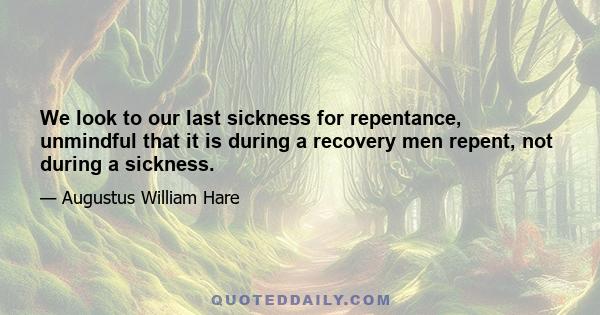 We look to our last sickness for repentance, unmindful that it is during a recovery men repent, not during a sickness.