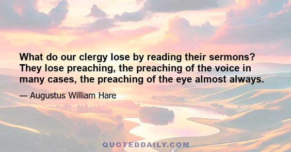 What do our clergy lose by reading their sermons? They lose preaching, the preaching of the voice in many cases, the preaching of the eye almost always.