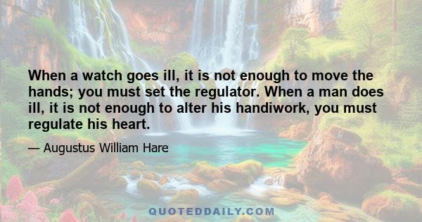 When a watch goes ill, it is not enough to move the hands; you must set the regulator. When a man does ill, it is not enough to alter his handiwork, you must regulate his heart.