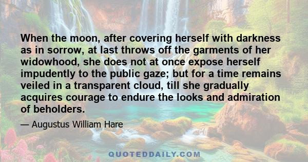 When the moon, after covering herself with darkness as in sorrow, at last throws off the garments of her widowhood, she does not at once expose herself impudently to the public gaze; but for a time remains veiled in a