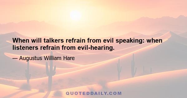 When will talkers refrain from evil speaking: when listeners refrain from evil-hearing.