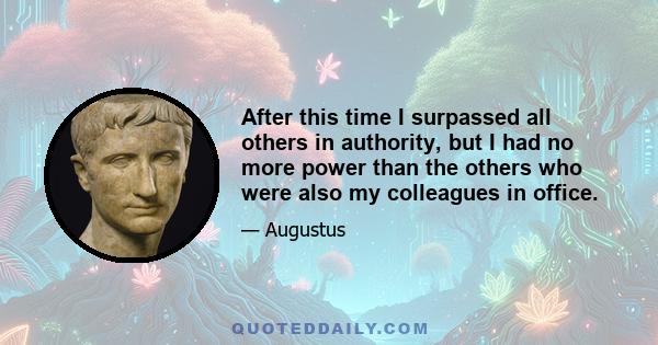 After this time I surpassed all others in authority, but I had no more power than the others who were also my colleagues in office.