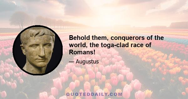 Behold them, conquerors of the world, the toga-clad race of Romans!