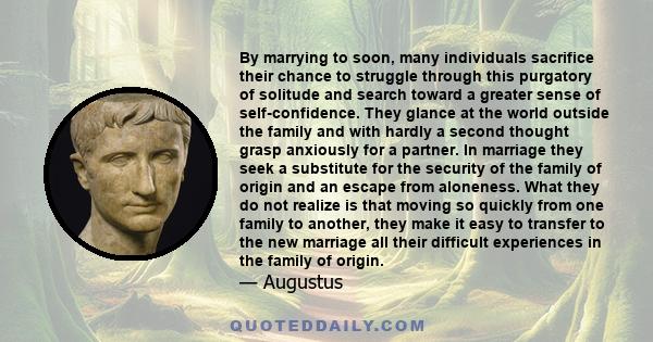 By marrying to soon, many individuals sacrifice their chance to struggle through this purgatory of solitude and search toward a greater sense of self-confidence. They glance at the world outside the family and with