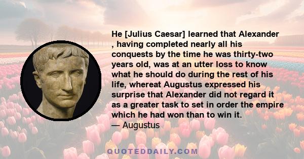 He [Julius Caesar] learned that Alexander , having completed nearly all his conquests by the time he was thirty-two years old, was at an utter loss to know what he should do during the rest of his life, whereat Augustus 