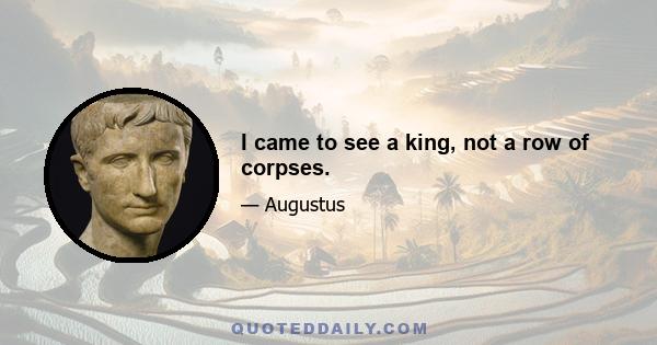 I came to see a king, not a row of corpses.