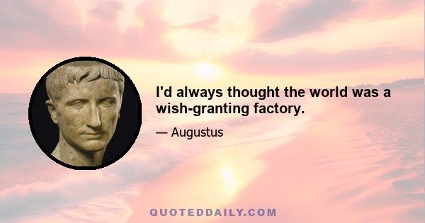 I'd always thought the world was a wish-granting factory.