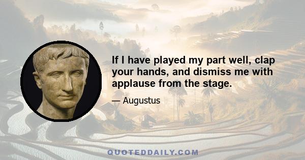 If I have played my part well, clap your hands, and dismiss me with applause from the stage.