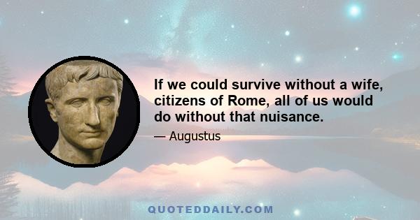 If we could survive without a wife, citizens of Rome, all of us would do without that nuisance.