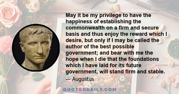 May it be my privilege to have the happiness of establishing the commonwealth on a firm and secure basis and thus enjoy the reward which I desire, but only if I may be called the author of the best possible government;