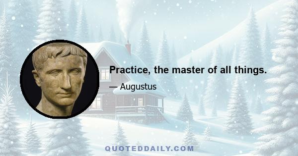 Practice, the master of all things.