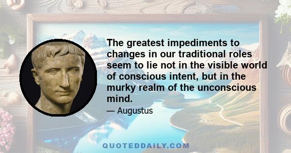 The greatest impediments to changes in our traditional roles seem to lie not in the visible world of conscious intent, but in the murky realm of the unconscious mind.