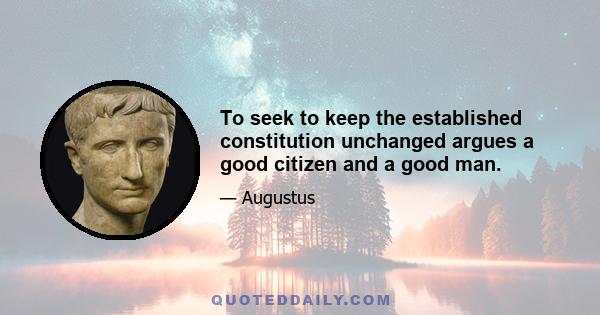 To seek to keep the established constitution unchanged argues a good citizen and a good man.