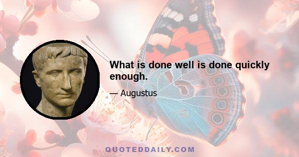 What is done well is done quickly enough.