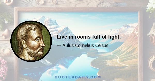 Live in rooms full of light.