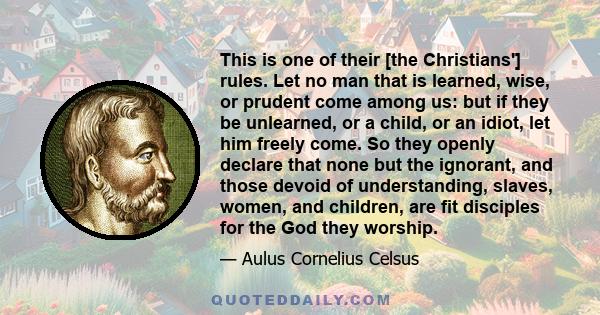 This is one of their [the Christians'] rules. Let no man that is learned, wise, or prudent come among us: but if they be unlearned, or a child, or an idiot, let him freely come. So they openly declare that none but the