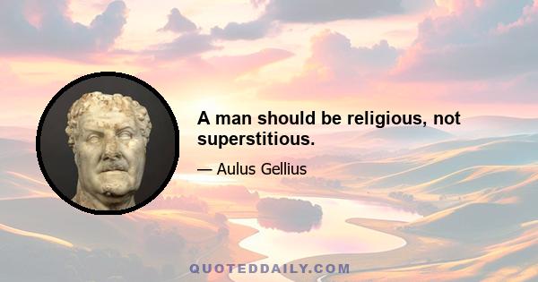 A man should be religious, not superstitious.