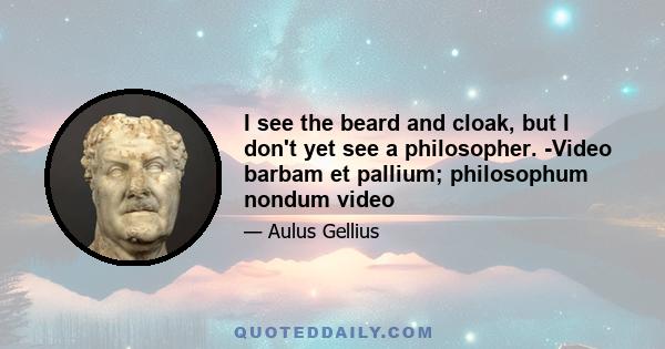 I see the beard and cloak, but I don't yet see a philosopher. -Video barbam et pallium; philosophum nondum video