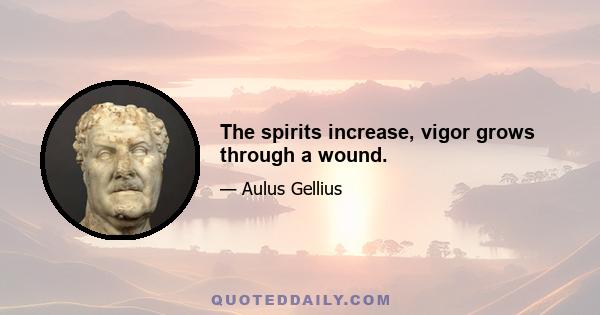 The spirits increase, vigor grows through a wound.