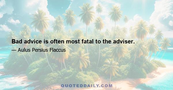 Bad advice is often most fatal to the adviser.