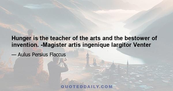 Hunger is the teacher of the arts and the bestower of invention. -Magister artis ingenique largitor Venter