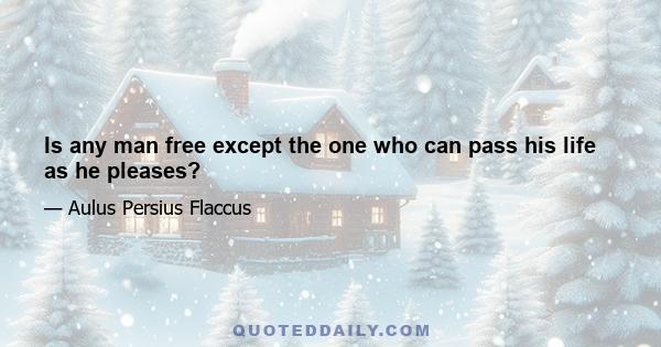 Is any man free except the one who can pass his life as he pleases?