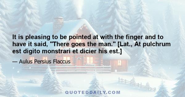 It is pleasing to be pointed at with the finger and to have it said, There goes the man. [Lat., At pulchrum est digito monstrari et dicier his est.]