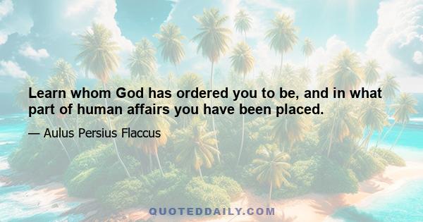 Learn whom God has ordered you to be, and in what part of human affairs you have been placed.