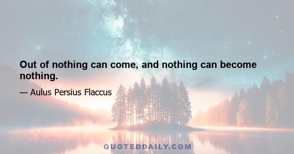 Out of nothing can come, and nothing can become nothing.