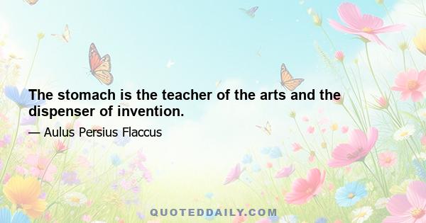 The stomach is the teacher of the arts and the dispenser of invention.