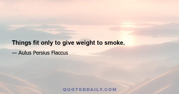 Things fit only to give weight to smoke.