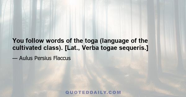 You follow words of the toga (language of the cultivated class). [Lat., Verba togae sequeris.]