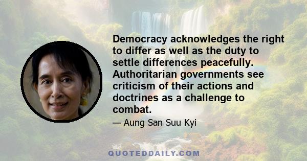 Democracy acknowledges the right to differ as well as the duty to settle differences peacefully. Authoritarian governments see criticism of their actions and doctrines as a challenge to combat.