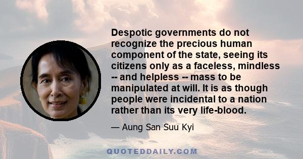 Despotic governments do not recognize the precious human component of the state, seeing its citizens only as a faceless, mindless -- and helpless -- mass to be manipulated at will. It is as though people were incidental 