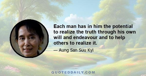 Each man has in him the potential to realize the truth through his own will and endeavour and to help others to realize it.